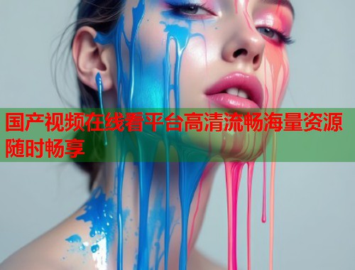 国产视频在线看平台高清流畅海量资源随时畅享