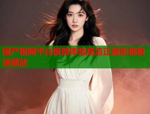 国产视频平台极致体验高清正版影视极速播放
