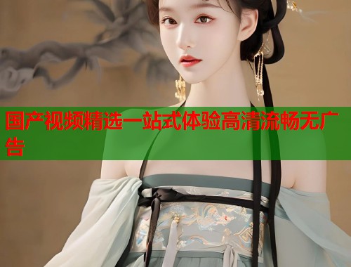 国产视频精选一站式体验高清流畅无广告