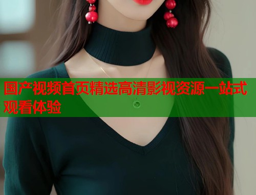 国产视频首页精选高清影视资源一站式观看体验