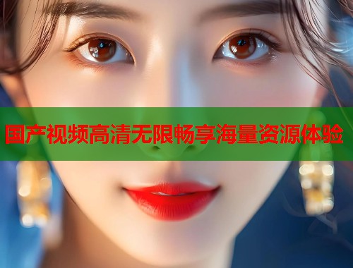 国产视频高清无限畅享海量资源体验