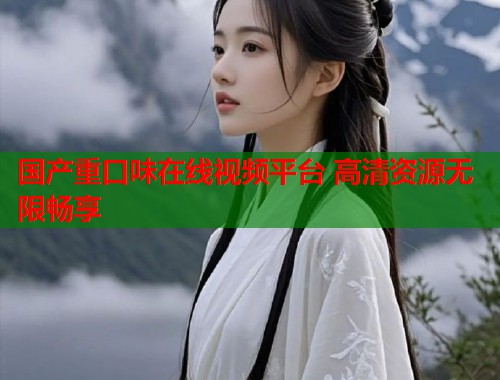 国产重口味在线视频平台 高清资源无限畅享 国产重口味在线视频平台 高清资源无限畅享