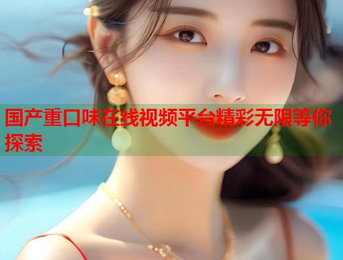 国产重口味在线视频平台精彩无限等你探索 国产重口味在线视频平台精彩无限等你探索