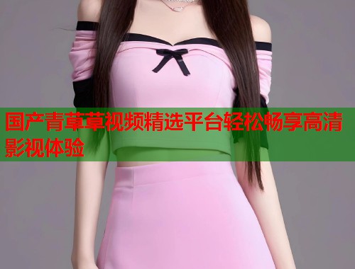 国产青草草视频精选平台轻松畅享高清影视体验