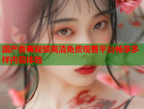 国产香蕉视频高清免费观看平台畅享多样内容体验 国产香蕉视频高清免费观看平台畅享多样内容体验