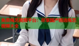 免费绳艺视频平台：尽享国产精选绳艺视频大全