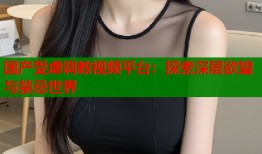 国产受虐调教视频平台：探索深层欲望与禁忌世界
