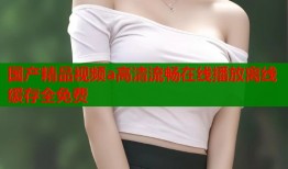 国产精品视频a高清流畅在线播放离线缓存全免费