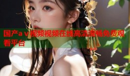国产aⅴ视频视频在线高清流畅免费观看平台