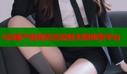 4虎国产视频高清流畅无限观看平台