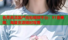 免费高清国产自拍视频平台：91香蕉网，海量资源随时观看