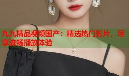 九九精品视频国产：精选热门影片，尽享流畅播放体验