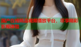 国产在线精品视频播放平台，尽享精彩影视体验