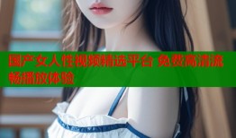 国产女人性视频精选平台 免费高清流畅播放体验