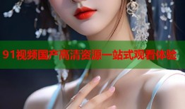 91视频国产高清资源一站式观看体验