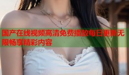 国产在线视频高清免费播放每日更新无限畅享精彩内容