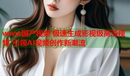www国产视频 极速生成影视级高清视频 引领AI视频创作新潮流