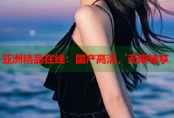 亚洲精品在线：国产高清，无限畅享