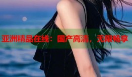 亚洲精品在线：国产高清，无限畅享