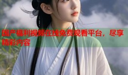 国产福利视频在线免费观看平台，尽享精彩内容