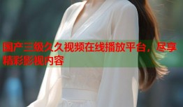 国产三级久久视频在线播放平台，尽享精彩影视内容