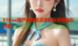 91free国产视频高清流畅免费看精彩内容