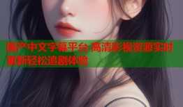 国产中文字幕平台 高清影视资源实时更新轻松追剧体验
