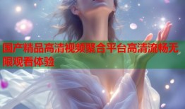 国产精品高清视频聚合平台高清流畅无限观看体验
