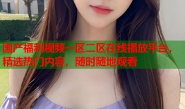 国产福利视频一区二区在线播放平台，精选热门内容，随时随地观看