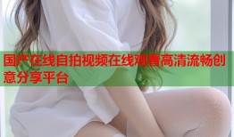 国产在线自拍视频在线观看高清流畅创意分享平台