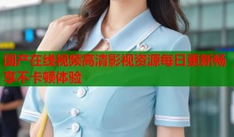 国产在线视频高清影视资源每日更新畅享不卡顿体验