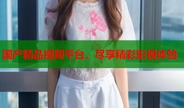 国产精品视频平台，尽享精彩影视体验