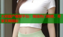 大奶国产视频平台：精选热门视频，尽享无限精彩
