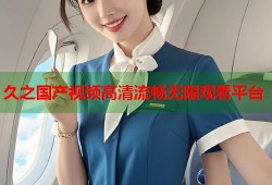 久之国产视频高清流畅无限观看平台