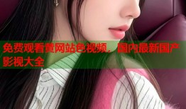 免费观看黄网站色视频，国内最新国产影视大全