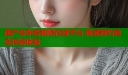 国产会所务视频在线平台 极速预约真实伴游体验