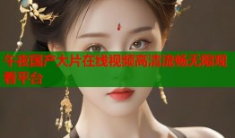 午夜国产大片在线视频高清流畅无限观看平台