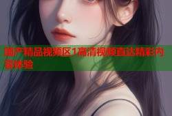 国产精品视频区1高清视频直达精彩内容体验