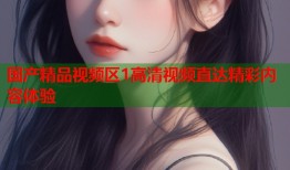 国产精品视频区1高清视频直达精彩内容体验