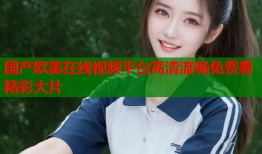 国产欧美在线视频平台高清流畅免费看精彩大片