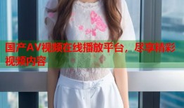 国产AV视频在线播放平台，尽享精彩视频内容