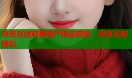免费在线观看国产精品视频，尽享无限精彩