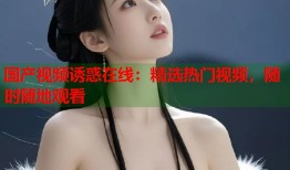 国产视频诱惑在线：精选热门视频，随时随地观看