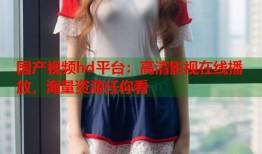 国产视频hd平台：高清影视在线播放，海量资源任你看