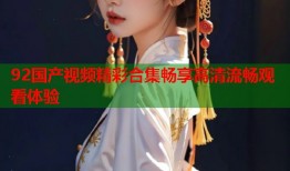 92国产视频精彩合集畅享高清流畅观看体验