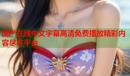 国产在线中文字幕高清免费播放精彩内容尽在平台