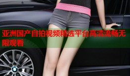 亚洲国产自拍视频精选平台高清流畅无限观看