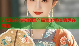 720lu在线视频国产高清流畅体验尽在掌握