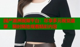 国产澳洲视频平台：尽享多元视觉盛宴，随时随地观看精彩内容