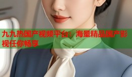九九热国产视频平台：海量精品国产影视任你畅享
